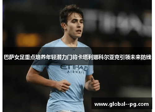 巴萨女足重点培养年轻潜力门将卡塔利娜科尔亚克引领未来防线